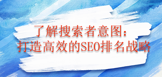 了解搜索者意图：打造高效的SEO排名战略